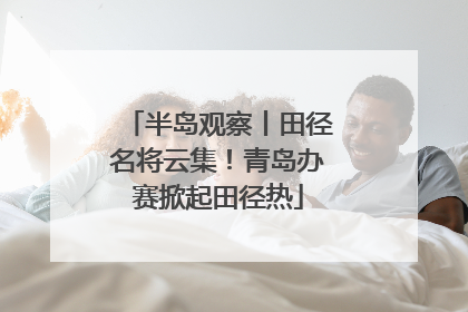半岛观察丨田径名将云集！青岛办赛掀起田径热