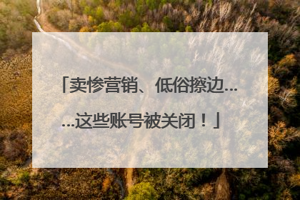 卖惨营销、低俗擦边……这些账号被关闭！