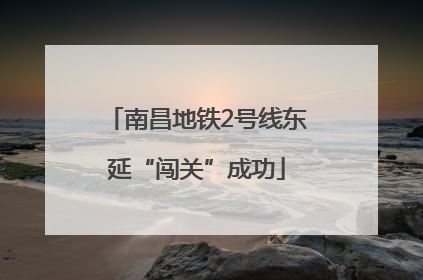 南昌地铁2号线东延“闯关”成功