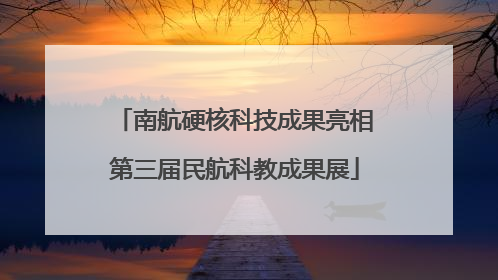南航硬核科技成果亮相第三届民航科教成果展