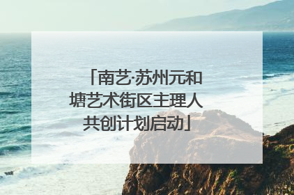 南艺·苏州元和塘艺术街区主理人共创计划启动