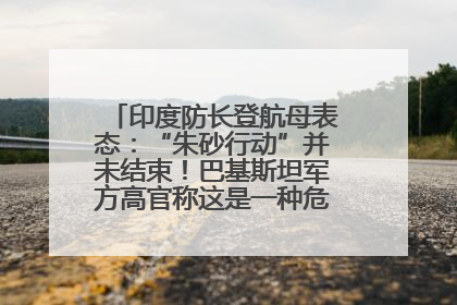 印度防长登航母表态：“朱砂行动”并未结束！巴基斯坦军方高官称这是一种危险的状况……