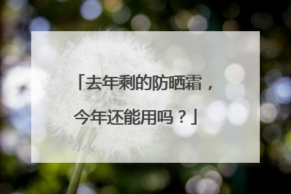 去年剩的防晒霜，今年还能用吗？