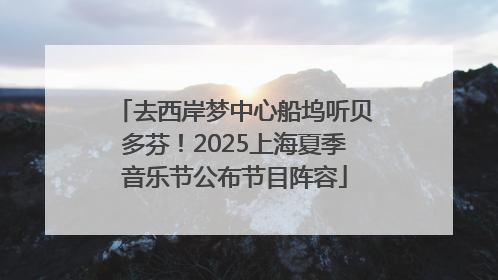 去西岸梦中心船坞听贝多芬！2025上海夏季音乐节公布节目阵容
