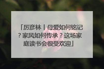 厉彦林丨母爱如何铭记？家风如何传承？这场家庭读书会很受欢迎