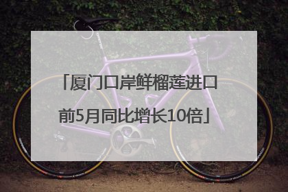 厦门口岸鲜榴莲进口 前5月同比增长10倍