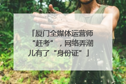 厦门全媒体运营师“赶考”，网络弄潮儿有了“身份证”