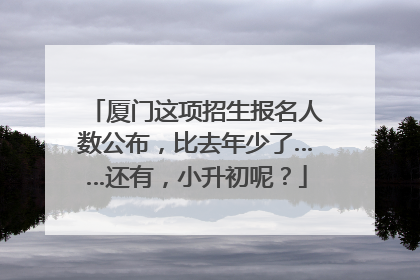 厦门这项招生报名人数公布，比去年少了……还有，小升初呢？