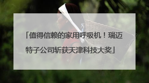 值得信赖的家用呼吸机！瑞迈特子公司斩获天津科技大奖