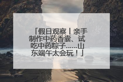 假日观察丨亲手制作中药香囊、试吃中药粽子……山东端午太会玩！