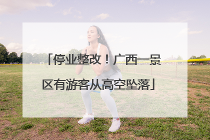 停业整改！广西一景区有游客从高空坠落