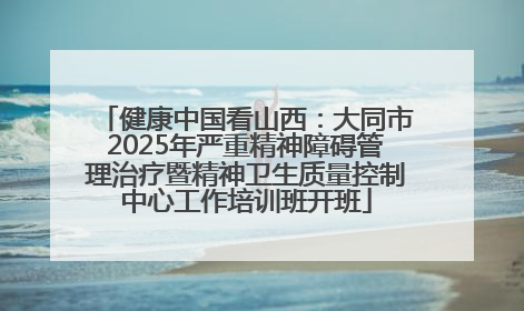 健康中国看山西：大同市2025年严重精神障碍管理治疗暨精神卫生质量控制中心工作培训班开班