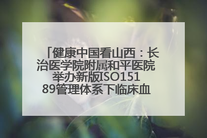 健康中国看山西：长治医学院附属和平医院举办新版ISO15189管理体系下临床血液检验培训班