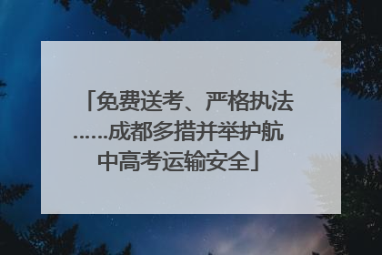 免费送考、严格执法……成都多措并举护航中高考运输安全