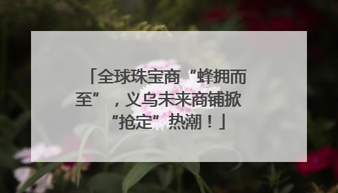 全球珠宝商“蜂拥而至”，义乌未来商铺掀“抢定”热潮！