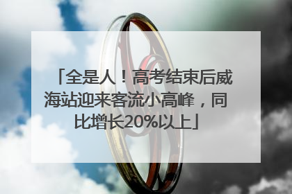 全是人！高考结束后威海站迎来客流小高峰，同比增长20%以上