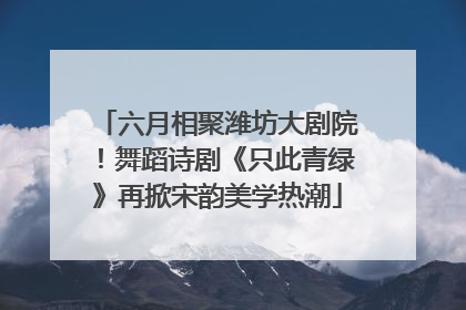 六月相聚潍坊大剧院！舞蹈诗剧《只此青绿》再掀宋韵美学热潮