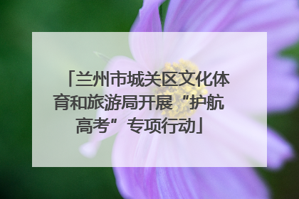 兰州市城关区文化体育和旅游局开展“护航高考”专项行动
