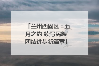 兰州西固区：五月之约 续写民族团结进步新篇章