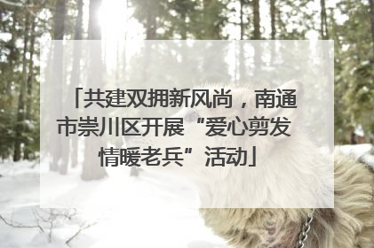共建双拥新风尚，南通市崇川区开展“爱心剪发 情暖老兵”活动