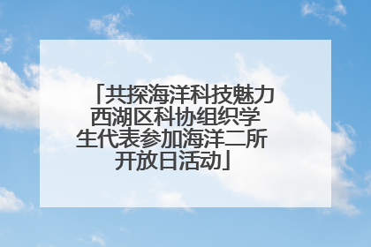 共探海洋科技魅力 西湖区科协组织学生代表参加海洋二所开放日活动