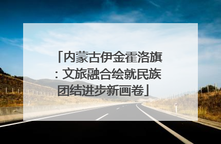 内蒙古伊金霍洛旗：文旅融合绘就民族团结进步新画卷