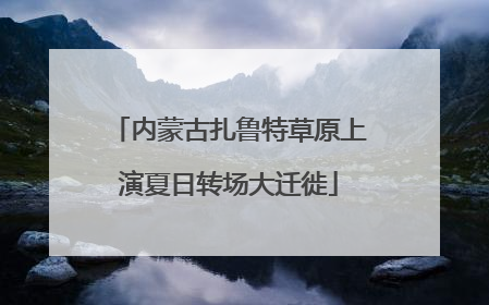 内蒙古扎鲁特草原上演夏日转场大迁徙