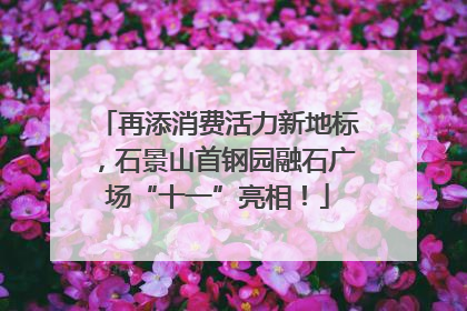 再添消费活力新地标，石景山首钢园融石广场“十一”亮相！