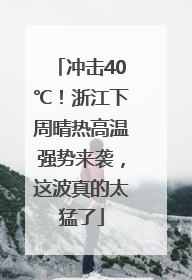 冲击40℃！浙江下周晴热高温强势来袭，这波真的太猛了