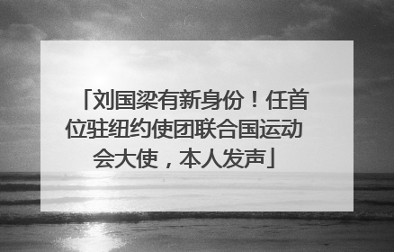 刘国梁有新身份！任首位驻纽约使团联合国运动会大使，本人发声