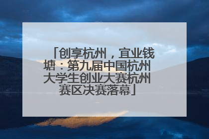 创享杭州，宜业钱塘：第九届中国杭州大学生创业大赛杭州赛区决赛落幕