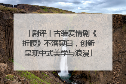 剧评丨古装爱情剧《折腰》不落窠臼，创新呈现中式美学与浪漫