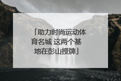 助力时尚运动体育名城 这两个基地在彭山授牌