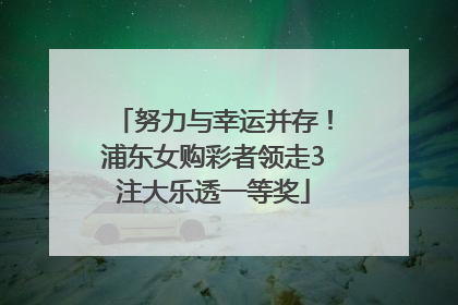 努力与幸运并存！浦东女购彩者领走3注大乐透一等奖