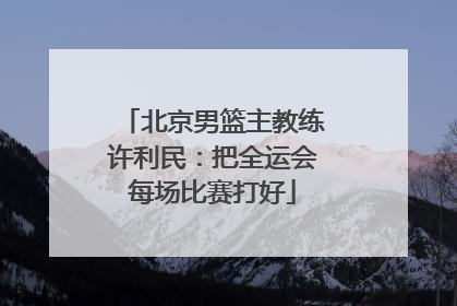 北京男篮主教练许利民：把全运会每场比赛打好