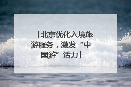 北京优化入境旅游服务，激发“中国游”活力