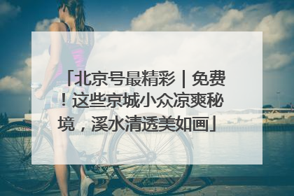 北京号最精彩｜免费！这些京城小众凉爽秘境，溪水清透美如画