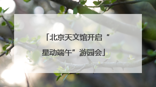 北京天文馆开启“星动端午”游园会
