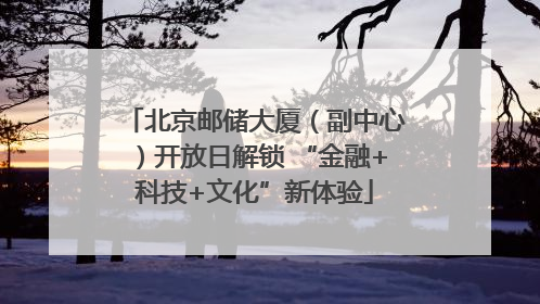 北京邮储大厦（副中心）开放日解锁 “金融+科技+文化”新体验