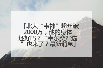北大“韦神”粉丝破2000万，他的身体还好吗？“韦东奕严选”也来了？最新消息