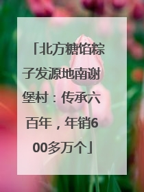 北方糖馅粽子发源地南谢堡村：传承六百年，年销600多万个