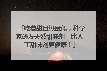 吃着甜且热量低，科学家研发天然甜味剂，比人工甜味剂更健康！