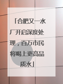 合肥又一水厂开启深度处理，百万市民将喝上更高品质水