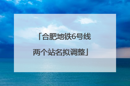 合肥地铁6号线两个站名拟调整