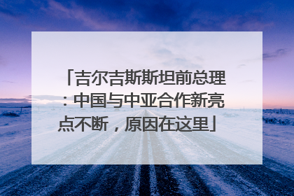 吉尔吉斯斯坦前总理：中国与中亚合作新亮点不断，原因在这里