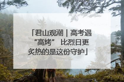君山观潮｜高考遇“高烤” 比烈日更炙热的是这份守护