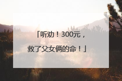 听劝！300元，救了父女俩的命！