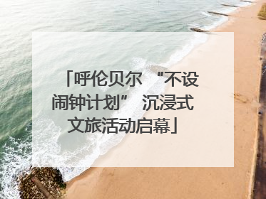呼伦贝尔 “不设闹钟计划” 沉浸式文旅活动启幕