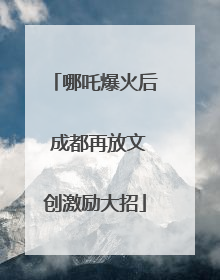 哪吒爆火后 成都再放文创激励大招
