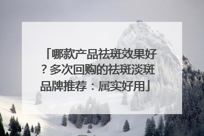 哪款产品祛斑效果好？多次回购的祛斑淡斑品牌推荐：属实好用